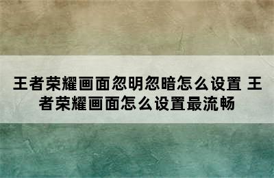 王者荣耀画面忽明忽暗怎么设置 王者荣耀画面怎么设置最流畅